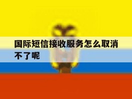 国际短信接收服务怎么取消不了呢