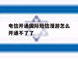 电信开通国际短信漫游怎么开通不了了