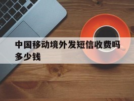 中国移动境外发短信收费吗多少钱