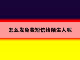 怎么发免费短信给陌生人呢