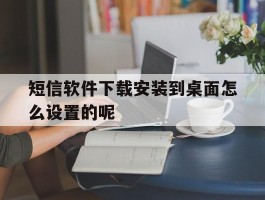 关于短信软件下载安装到桌面怎么设置的呢的信息