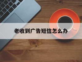 老收到广告短信怎么办