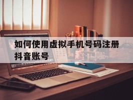 如何使用虚拟手机号码注册抖音账号