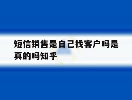 短信销售是自己找客户吗是真的吗知乎的简单介绍
