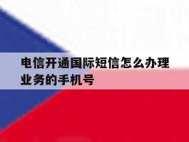 电信开通国际短信怎么办理业务的手机号