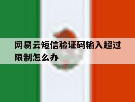 关于网易云短信验证码输入超过限制怎么办的信息