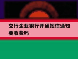 交行企业银行开通短信通知要收费吗