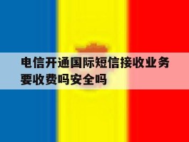 电信开通国际短信接收业务要收费吗安全吗的简单介绍