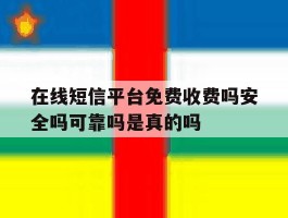 关于在线短信平台免费收费吗安全吗可靠吗是真的吗的信息