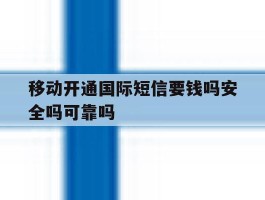 关于移动开通国际短信要钱吗安全吗可靠吗的信息