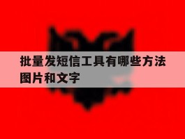 批量发短信工具有哪些方法图片和文字的简单介绍