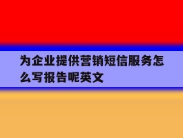 为企业提供营销短信服务怎么写报告呢英文