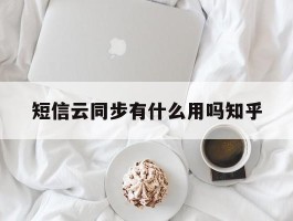 包含短信云同步有什么用吗知乎的词条
