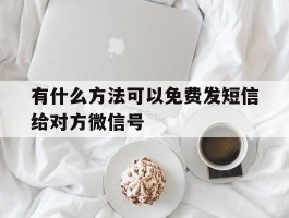 有什么方法可以免费发短信给对方微信号