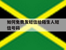 如何免费发短信给陌生人短信号码