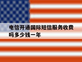 电信开通国际短信服务收费吗多少钱一年