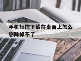 手机短信下载在桌面上怎么删除掉不了