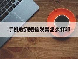 手机收到短信发票怎么打印
