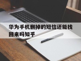 包含华为手机删掉的短信还能找回来吗知乎的词条