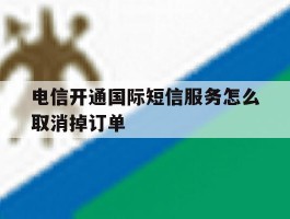 电信开通国际短信服务怎么取消掉订单