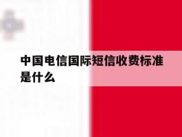 中国电信国际短信收费标准是什么