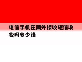 电信手机在国外接收短信收费吗多少钱