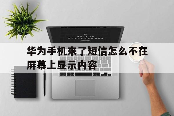 华为手机来了短信怎么不在屏幕上显示内容 华为手机来了短信怎么不在屏幕上显示内容