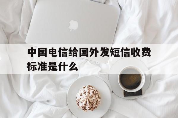 中国电信给国外发短信收费标准是什么 中国电信给国外发短信收费标准是什么
