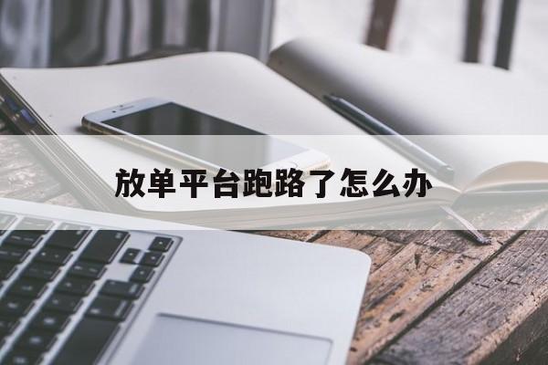 放单平台跑路了怎么办 放单平台跑路了怎么办
