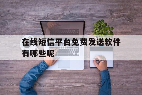 在线短信平台免费发送软件有哪些呢 在线短信平台免费发送软件有哪些呢