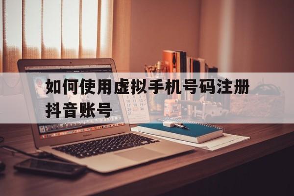 如何使用虚拟手机号码注册抖音账号 如何使用虚拟手机号码注册抖音账号