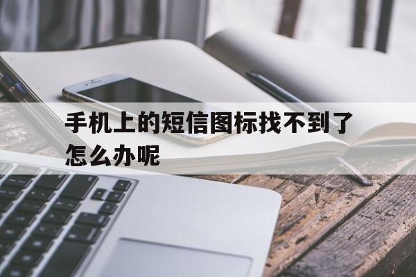手机上的短信图标找不到了怎么办呢 手机上的短信图标找不到了怎么办呢