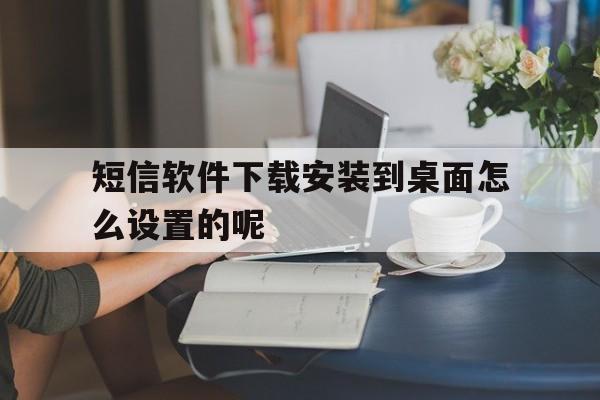 关于短信软件下载安装到桌面怎么设置的呢的信息 关于短信软件下载安装到桌面怎么设置的呢的信息