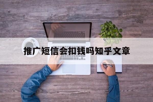 推广短信会扣钱吗知乎文章 推广短信会扣钱吗知乎文章