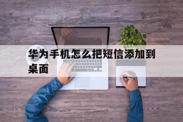 华为手机怎么把短信添加到桌面 华为手机怎么把短信添加到桌面
