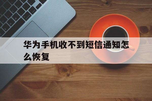 华为手机收不到短信通知怎么恢复 华为手机收不到短信通知怎么恢复