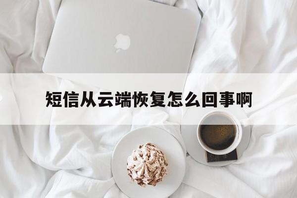 短信从云端恢复怎么回事啊 短信从云端恢复怎么回事啊