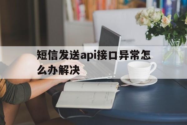 短信发送api接口异常怎么办解决 短信发送api接口异常怎么办解决