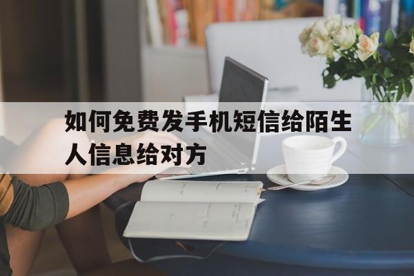 如何免费发手机短信给陌生人信息给对方的简单介绍 如何免费发手机短信给陌生人信息给对方的简单介绍