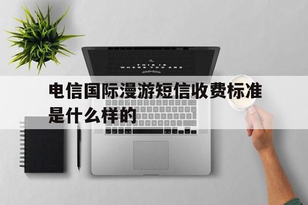 电信国际漫游短信收费标准是什么样的 电信国际漫游短信收费标准是什么样的