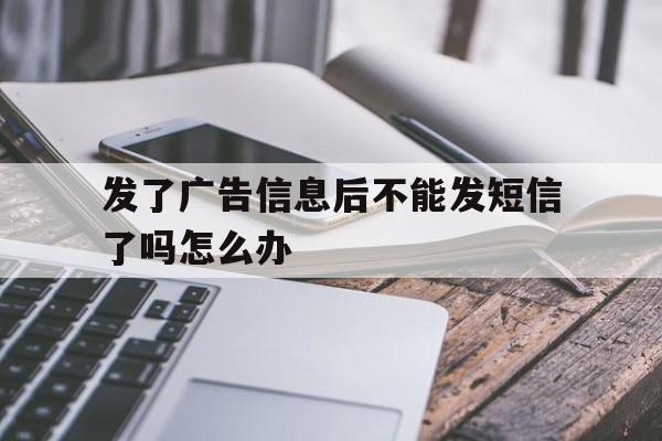 发了广告信息后不能发短信了吗怎么办 发了广告信息后不能发短信了吗怎么办