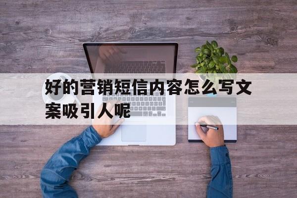 好的营销短信内容怎么写文案吸引人呢 好的营销短信内容怎么写文案吸引人呢
