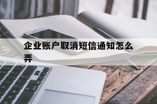 企业账户取消短信通知怎么弄 企业账户取消短信通知怎么弄