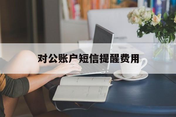对公账户短信提醒费用 对公账户短信提醒费用