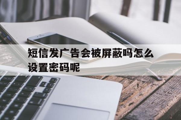 短信发广告会被屏蔽吗怎么设置密码呢 短信发广告会被屏蔽吗怎么设置密码呢