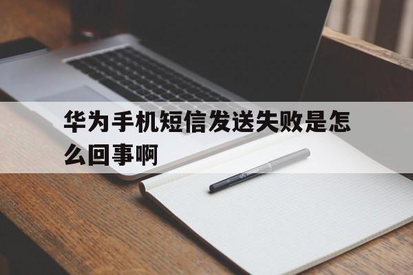 华为手机短信发送失败是怎么回事啊 华为手机短信发送失败是怎么回事啊