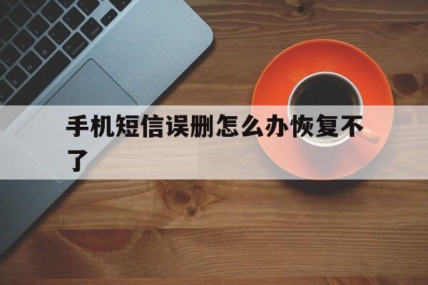 手机短信误删怎么办恢复不了 手机短信误删怎么办恢复不了