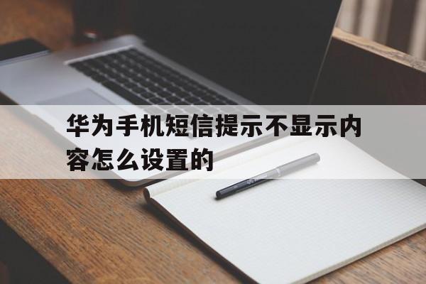 华为手机短信提示不显示内容怎么设置的 华为手机短信提示不显示内容怎么设置的