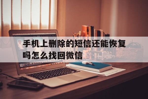手机上删除的短信还能恢复吗怎么找回微信的简单介绍 手机上删除的短信还能恢复吗怎么找回微信的简单介绍