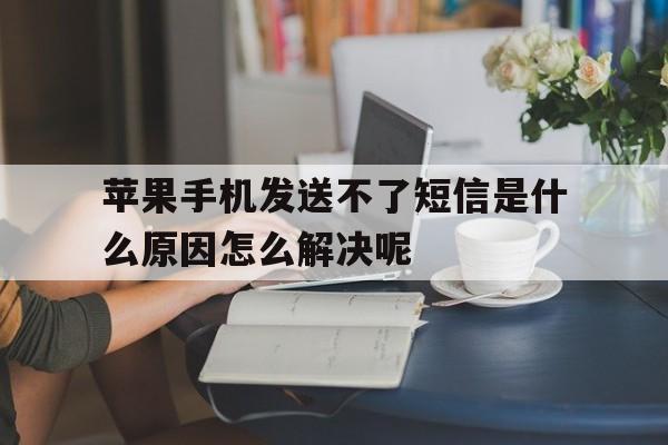 苹果手机发送不了短信是什么原因怎么解决呢的简单介绍 苹果手机发送不了短信是什么原因怎么解决呢的简单介绍